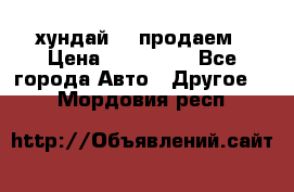 хундай 78 продаем › Цена ­ 650 000 - Все города Авто » Другое   . Мордовия респ.